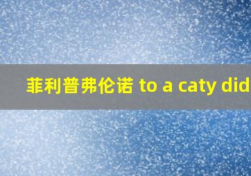 菲利普弗伦诺 to a caty did